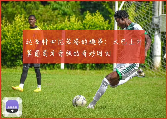 达洛特回忆若塔的趣事：大巴上计算葡萄牙晋级的奇妙时刻