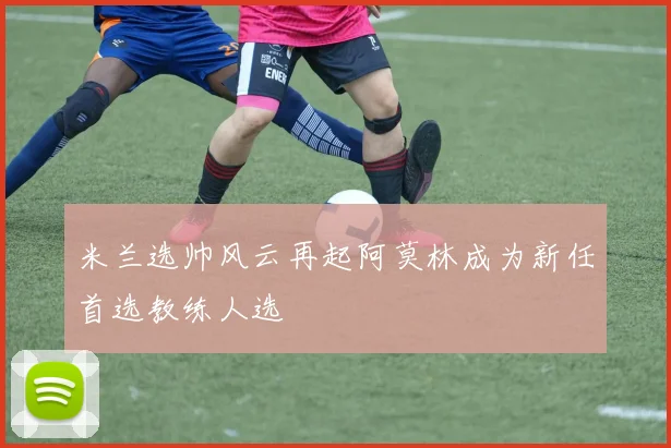 米兰选帅风云再起阿莫林成为新任首选教练人选