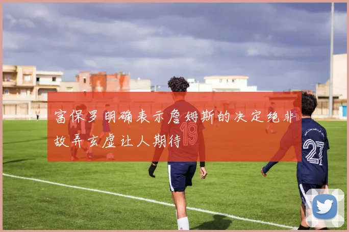 富保罗明确表示詹姆斯的决定绝非故弄玄虚让人期待