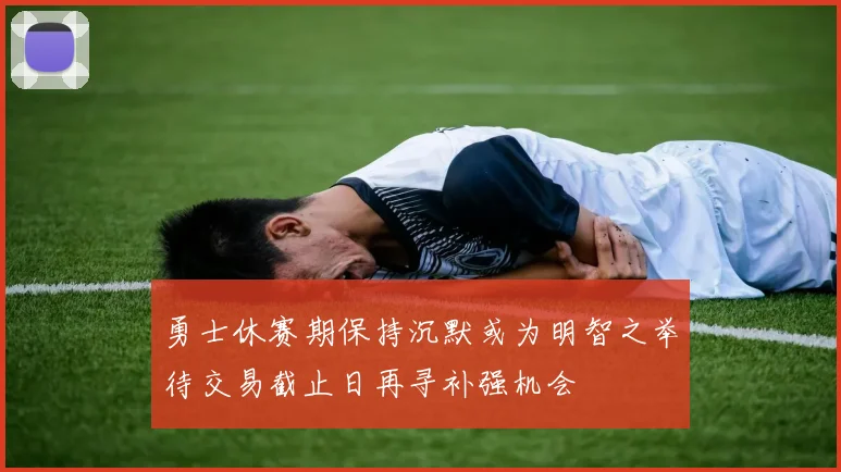 勇士休赛期保持沉默或为明智之举待交易截止日再寻补强机会