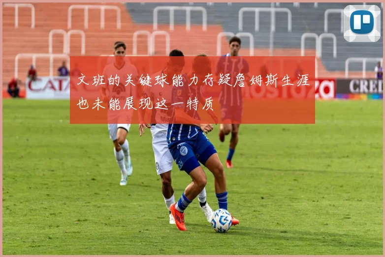 文班的关键球能力存疑詹姆斯生涯也未能展现这一特质