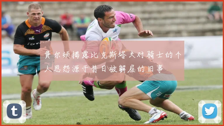 费尔顿揭露比克斯塔夫对骑士的个人恩怨源于昔日被解雇的旧事