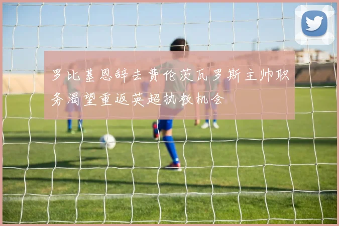 罗比基恩辞去费伦茨瓦罗斯主帅职务渴望重返英超执教机会