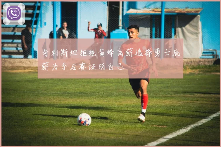 考利斯坦拒绝黄蜂高薪选择勇士底薪为季后赛证明自己