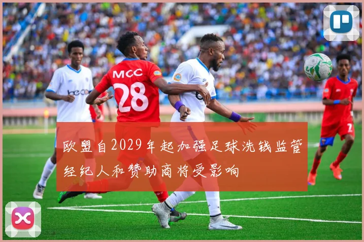 欧盟自2029年起加强足球洗钱监管经纪人和赞助商将受影响